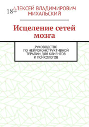 Исцеление сетей мозга. Руководство по нейроконструктивной терапии для клиентов и психологов