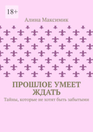 Прошлое умеет ждать. Тайны, которые не хотят быть забытыми