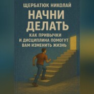 Начни Делать: Как привычки и дисциплина помогут вам изменить жизнь