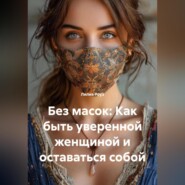 Без масок: Как быть уверенной женщиной и оставаться собой