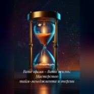 Ваше время – Ваша жизнь: Мастерство тайм-менеджмента и энергии