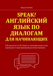Speak! Английский язык по диалогам для начинающих. 250 бесед по 30 темам со списками новых слов, переводом и транскрипцией русскими буквами