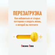 Перезагрузка. Как избавиться от старых паттернов и создать жизнь, о которой вы мечтаете