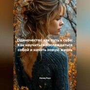 Одиночество как путь к себе: Как научиться наслаждаться собой и начать новую жизнь