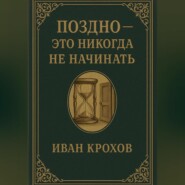 Поздно – это никогда не начинать