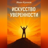 Искусство уверенности: как поверить в себя и действовать смело