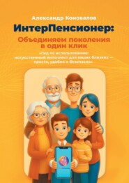 ИнтерПенсионер: объединяем поколения в один клик. Гид по использованию: искусственный интеллект для ваших близких – просто, удобно и безопасно