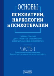 Основы психиатрии, наркологии и психотерапии. Часть 1. Теоретические основы психиатрии. Диагностика и лечение психических расстройств