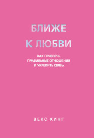 Ближе к любви. Как привлечь правильные отношения и укрепить связь