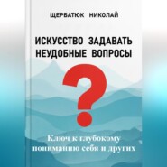 Искусство задавать неудобные вопросы: Ключ к глубокому пониманию себя и других