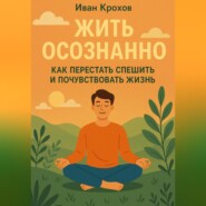 Жить осознанно: как перестать спешить и почувствовать жизнь