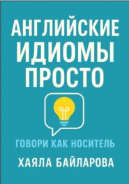 Английские идиомы просто. Более 1 600 самых употребляемых английских идиом