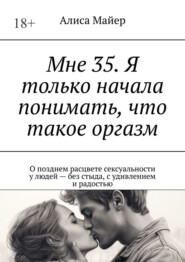 Мне 35. Я только начала понимать, что такое оргазм. О позднем расцвете сексуальности у людей – без стыда, с удивлением и радостью