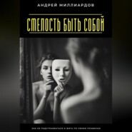Смелость быть собой. Как не подстраиваться и жить по своим правилам