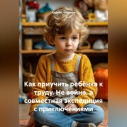 Как приучить ребёнка к труду. Не война, а совместная экспедиция с приключениями.