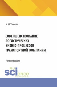 Совершенствование логистических бизнес-процессов транспортной компании. (Аспирантура, Бакалавриат, Магистратура). Учебное пособие.