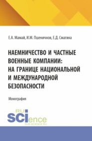 Наемничество и частные военные компании: на границе национальной и международной безопасности. (Аспирантура, Бакалавриат, Магистратура, Специалитет). Монография.