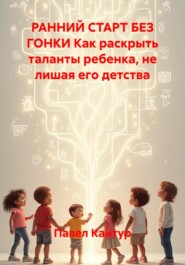 РАННИЙ СТАРТ БЕЗ ГОНКИ Как раскрыть таланты ребенка, не лишая его детства