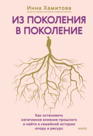 Из поколения в поколение. Как остановить негативное влияние прошлого и найти в семейной истории опору и ресурс