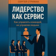 Лидерство как Сервис: Как управлять командой, не управляя людьми