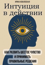 Интуиция в действии. Как развить шестое чувство и принимать правильные решения