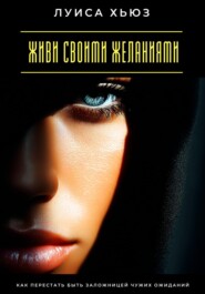 Живи своими желаниями. Как перестать быть заложницей чужих ожиданий