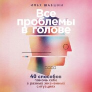 Все проблемы в голове: 40 способов помочь себе в разных жизненных ситуациях