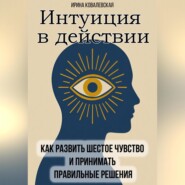 Интуиция в действии. Как развить шестое чувство и принимать правильные решения