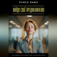 Найди своё предназначение. Как услышать себя и выбрать дело, которое даёт смысл