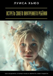 Встреть своего внутреннего ребёнка. Как исцелить старые раны и вернуть себе радость