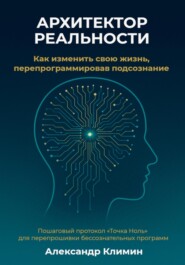 Архитектор реальности: Как изменить свою жизнь, перепрограммировав подсознание