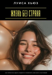 Жизнь без страха. Как перестать ждать худшего и позволить себе быть счастливой