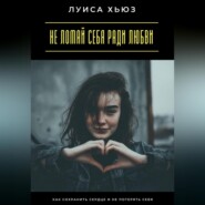 Не ломай себя ради любви. Как сохранить сердце и не потерять себя