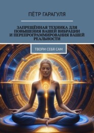 Запрещённая техника для повышения вашей вибрации и перепрограммирования вашей реальности. Твори себя сам