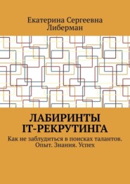 Лабиринты IT-рекрутинга. Как не заблудиться в поисках талантов. Опыт. Знания. Успех