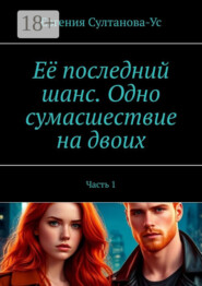 Её последний шанс. Одно сумасшествие на двоих. Часть 1