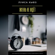 Жизнь не ждёт. Как перестать откладывать и начать действовать сейчас