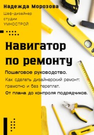Навигатор по ремонту. Пошаговое руководство как сделать дизайнерский ремонт: грамотно и без переплат. От плана до контроля подрядчиков