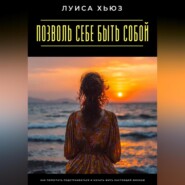 Позволь себе быть собой. Как перестать подстраиваться и начать жить настоящей жизнью
