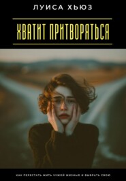 Хватит притворяться. Как перестать жить чужой жизнью и выбрать свою