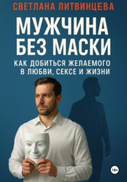 Мужчина без маски. Как добиться желаемого в любви, сексе и жизни