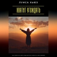 Хватит угождать. Как перестать жить ради других и вернуть себе свободу