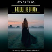 Больше не боюсь. Как перестать жить в страхе и начать жить в силе