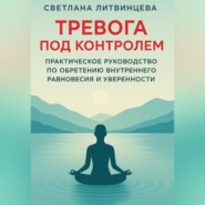 Тревога под контролем. Практическое руководство по обретению внутреннего равновесия и уверенности.