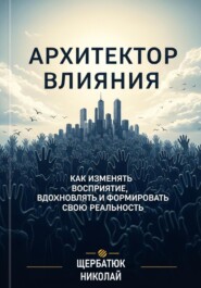 Архитектор влияний: Как изменять восприятие, вдохновлять и формировать свою реальность