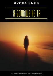 Я больше не та. Как отпустить прошлое и стать новой собой