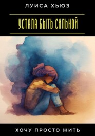 Устала быть сильной. Хочу просто жить