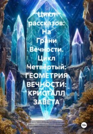 Цикл рассказов: На Грани Вечности. Цикл Четвёртый: ГЕОМЕТРИЯ ВЕЧНОСТИ: КРИСТАЛЛ ЗАВЕТА