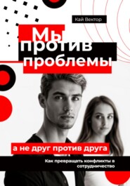 Мы против проблемы, а не друг против друга. Как превращать конфликты в сотрудничество