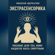 ЭКСТРАСЕНСОРИКА: ПОСОБИЕ ДЛЯ ТЕХ, КОМУ НАДОЕЛО БЫТЬ СМЕРТНЫМ